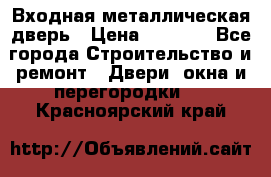 Входная металлическая дверь › Цена ­ 3 500 - Все города Строительство и ремонт » Двери, окна и перегородки   . Красноярский край